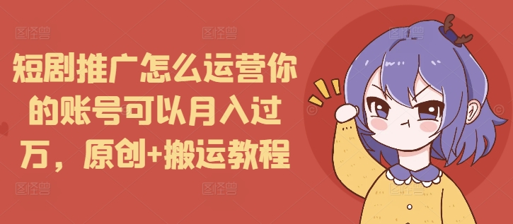 短剧推广怎么运营你的账号可以月入过万，原创+搬运教程-非凡网-资源网-最新项目分享网站