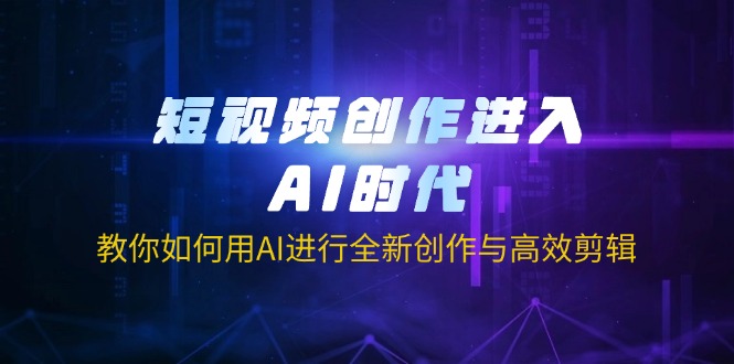 短视频创作进入AI时代，教你如何用AI进行全新创作与高效剪辑-非凡网-资源网-最新项目分享网站