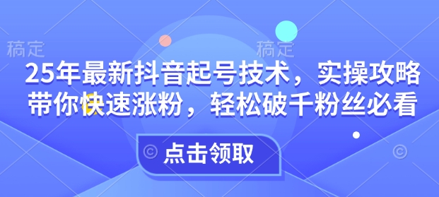 25年最新抖音起号技术，实操攻略带你快速涨粉，轻松破千粉丝必看-非凡网-资源网-最新项目分享网站