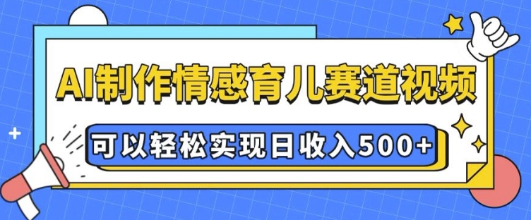 AI 制作情感育儿赛道视频，可以轻松实现日收入5张【揭秘】-非凡网-资源网-最新项目分享网站