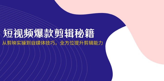 短视频爆款剪辑秘籍，从剪映实操到自媒体技巧，全方位提升剪辑能力-非凡网-资源网-最新项目分享网站