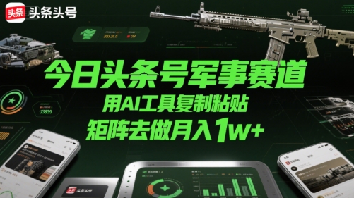 今日头条号军事赛道，用AI工具复制粘贴，矩阵去做月入1w+-非凡网-资源网-最新项目分享网站