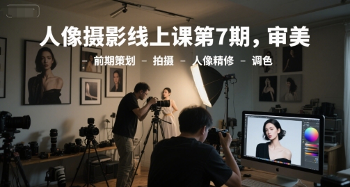 人像摄影线上课第7期，审美-前期策划-拍摄-人像精修-调色-非凡网-资源网-最新项目分享网站