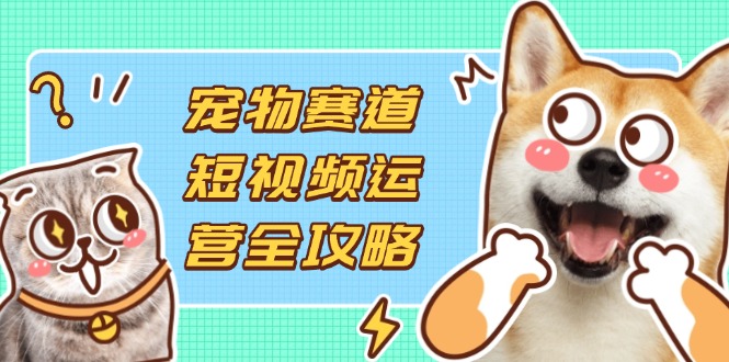 宠物赛道短视频运营全攻略，选品拍摄剪辑实操，实现流量到收益转化-非凡网-资源网-最新项目分享网站