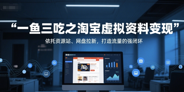 一鱼三吃之淘宝虚拟资料变现，依托资源站、网盘拉新，打造流量的强闭环-非凡网-资源网-最新项目分享网站
