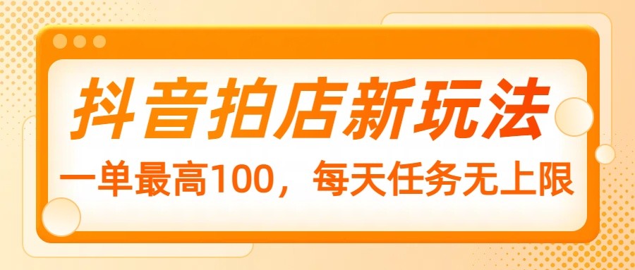 抖音拍店新玩法，一单最高100，每天任务无上限-非凡网-资源网-最新项目分享网站