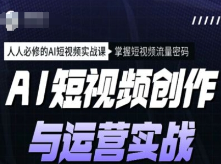 AI短视频创作与运营实战课程，人人必修的AI短视频实战课，掌握短视频流量密码-非凡网-资源网-最新项目分享网站