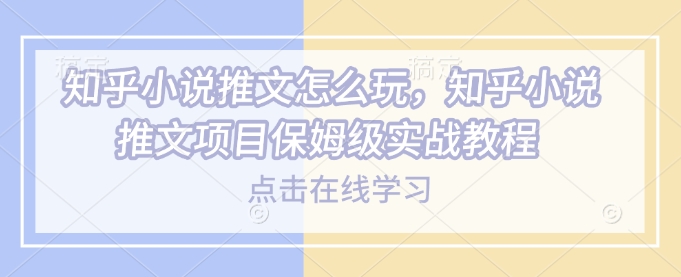 知乎小说推文怎么玩，知乎小说推文项目保姆级实战教程-非凡网-资源网-最新项目分享网站