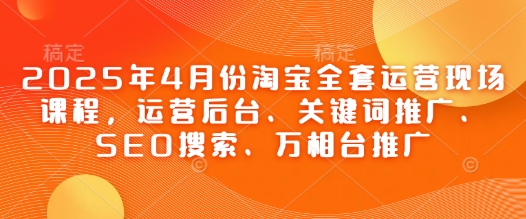 2025年4月份淘宝全套运营现场课程，运营后台、关键词推广、SEO搜索、万相台推广-非凡网-资源网-最新项目分享网站