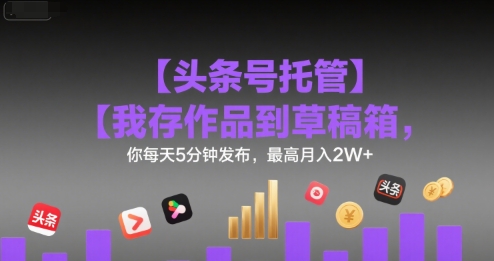 【头条号托管 】我存作品到草稿箱，你每天5分钟发布，最高月入2W+【揭秘】-非凡网-资源网-最新项目分享网站