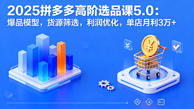 2025拼多多高阶选品课5.0：爆品模型，货源筛选，利润优化，单店月利3万+-非凡网-资源网-最新项目分享网站
