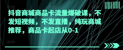 抖音商城商品卡流量爆破课，不发短视频，不发直播，纯玩商城推荐，商品卡起店从0-1-非凡网-资源网-最新项目分享网站