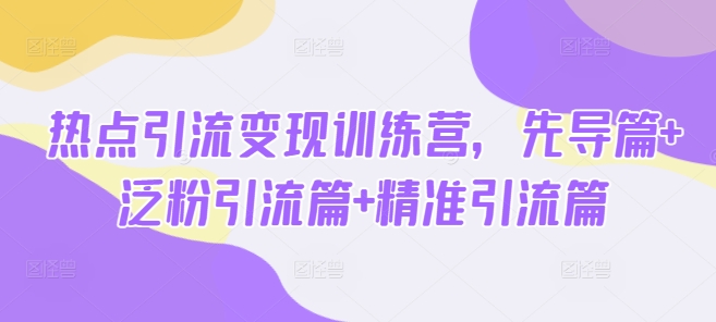 热点引流变现训练营，先导篇+泛粉引流篇+精准引流篇-非凡网-资源网-最新项目分享网站