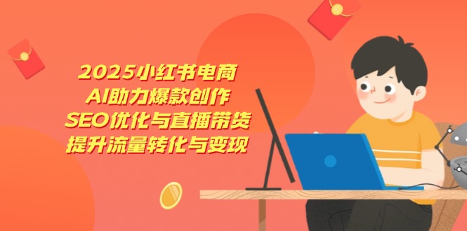 2025小红书电商，AI助力爆款创作，SEO优化与直播带货，提升流量转化与变现-非凡网-资源网-最新项目分享网站