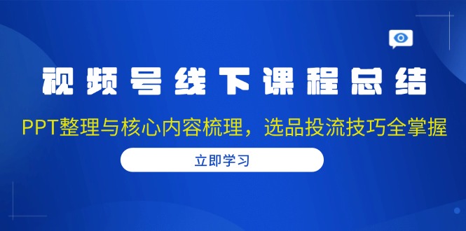 视频号线下课程总结：PPT整理与核心内容梳理，选品投流技巧全掌握-非凡网-资源网-最新项目分享网站