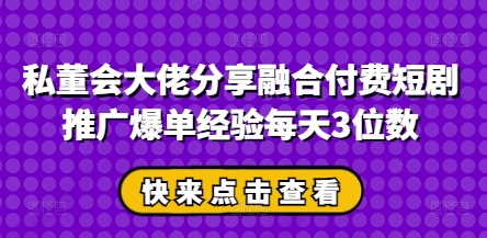 私董会大佬分享融合付费短剧推广爆单经验每天3位数-非凡网-资源网-最新项目分享网站