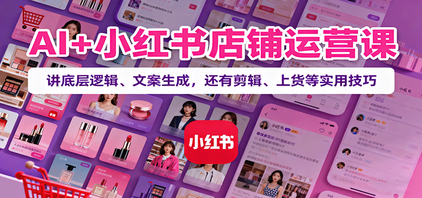 AI+小红书店铺运营课：讲底层逻辑、文案生成，还有剪辑、上货等实用技巧-非凡网-资源网-最新项目分享网站