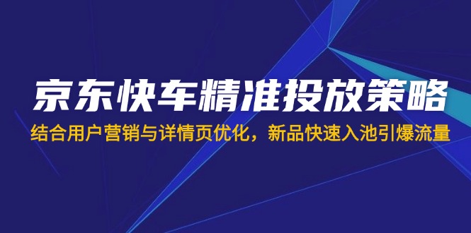 京东快车精准投放策略，结合用户营销与详情页优化，新品快速入池引爆流量-非凡网-资源网-最新项目分享网站