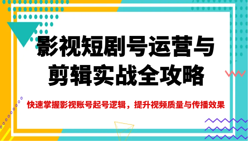 影视短剧号运营与剪辑实战全攻略，快速掌握影视账号起号逻辑，提升视频质量与传播效果-非凡网-资源网-最新项目分享网站