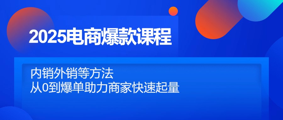2025电商爆款课程，内销外销等方法，从0到爆单助力商家快速起量-非凡网-资源网-最新项目分享网站