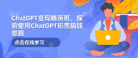 ChatGPT变现精英班，探索使用ChatGPT拓宽搞钱思路-非凡网-资源网-最新项目分享网站