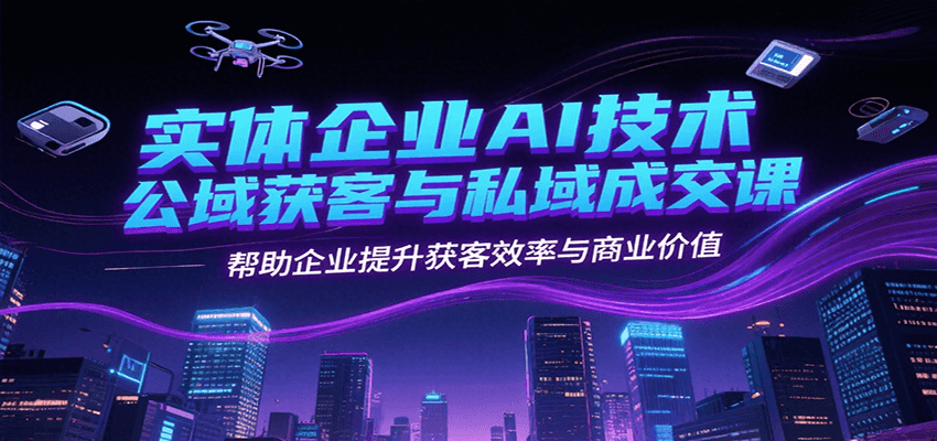 实体企业AI技术公域获客与私域成交课，帮助企业提升获客效率与商业价值-非凡网-资源网-最新项目分享网站