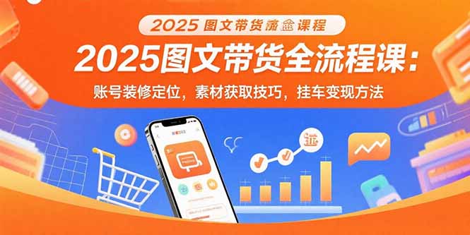 2025图文带货全流程课：账号装修定位，素材获取技巧，挂车变现方法-非凡网-资源网-最新项目分享网站