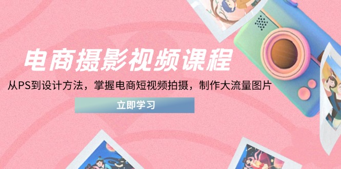电商摄影视频课程，从PS到设计方法，掌握电商短视频拍摄，制作大流量图片-非凡网-资源网-最新项目分享网站