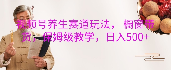 视频号养生赛道玩法， 橱窗带货，保姆级教学，日入5张-非凡网-资源网-最新项目分享网站