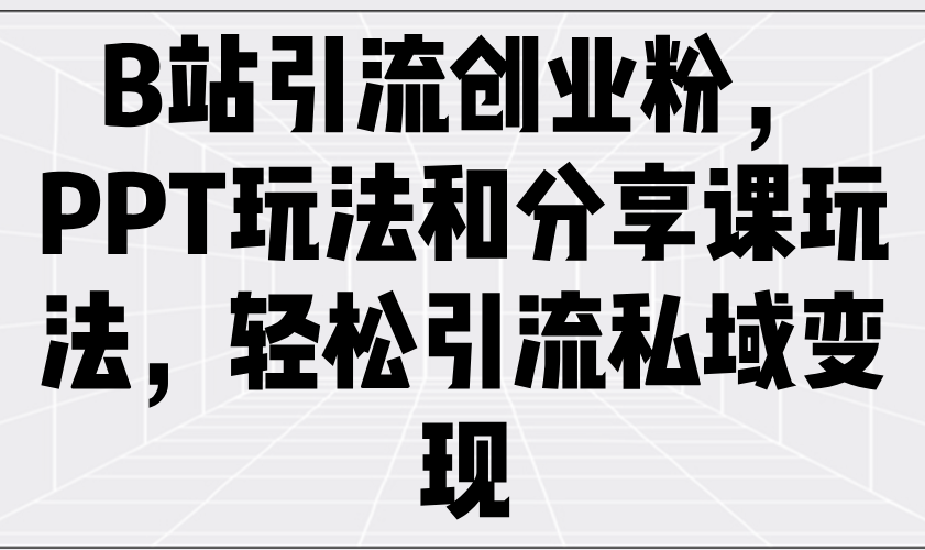 B站引流创业粉，PPT玩法和分享课玩法，轻松引流私域变现-非凡网-资源网-最新项目分享网站