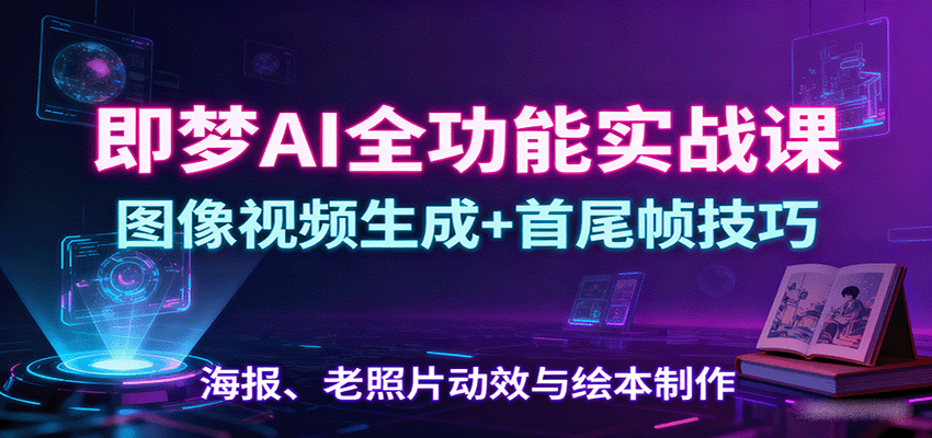 即梦AI全功能实战课：图像视频生成+首尾帧技巧，海报、老照片动效与绘本制作-非凡网-资源网-最新项目分享网站