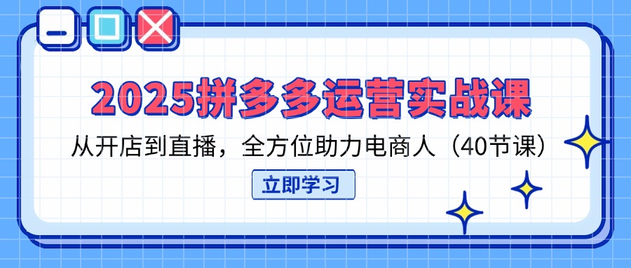 2025拼多多运营实战课，从开店到直播，全方位助力电商人(40节课-非凡网-资源网-最新项目分享网站