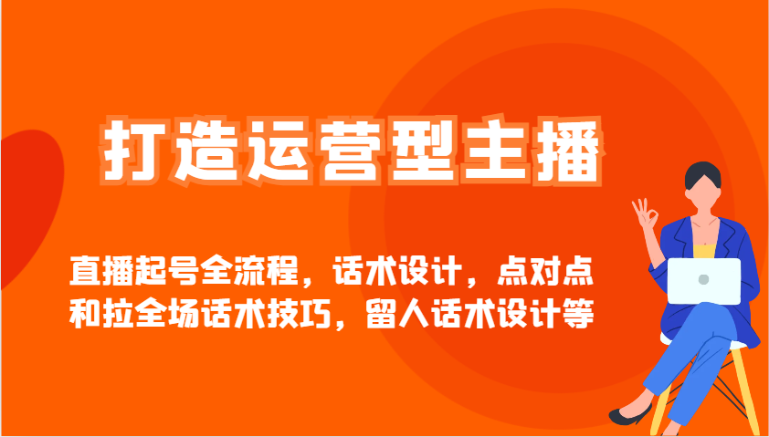 打造运营型主播直播起号全流程，话术设计，点对点和拉全场话术技巧，留人话术设计等-非凡网-资源网-最新项目分享网站