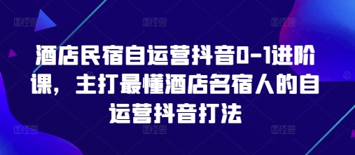 酒店民宿自运营抖音0-1进阶课，主打最懂酒店名宿人的自运营抖音打法-非凡网-资源网-最新项目分享网站