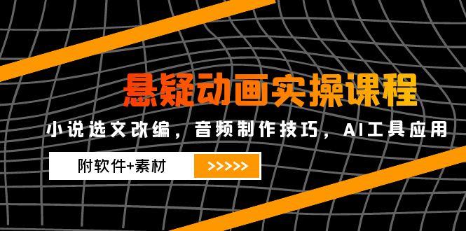 悬疑动画实操课程，小说选文改编，音频制作技巧，AI工具应用(附软件+素材-非凡网-资源网-最新项目分享网站