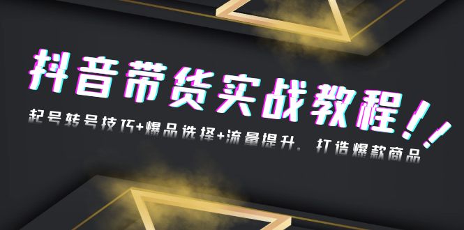 抖音带货实战教程：起号转号技巧+爆品选择+流量提升，打造爆款商品-非凡网-资源网-最新项目分享网站