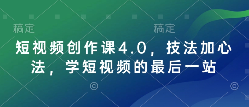短视频创作课4.0，技法加心法，学短视频的最后一站-非凡网-资源网-最新项目分享网站