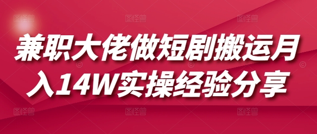 兼职大佬做短剧搬运月入14W实操经验分享-非凡网-资源网-最新项目分享网站