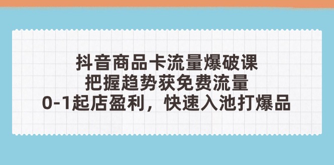 抖音商品卡流量爆破课：把握趋势获免费流量，0-1起店盈利，快速入池打爆品-非凡网-资源网-最新项目分享网站