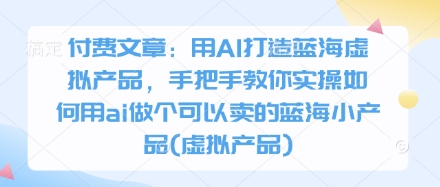 付费文章：用AI打造蓝海虚拟产品，手把手教你实操如何用ai做个可以卖的蓝海小产品(虚拟产品)-非凡网-资源网-最新项目分享网站