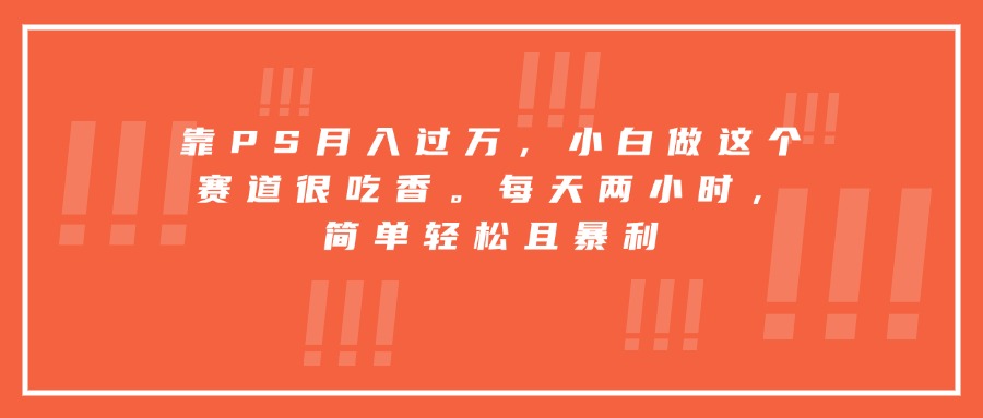 靠PS月入过万，小白做这个赛道很吃香。每天两小时，简单轻松且暴利-非凡网-资源网-最新项目分享网站