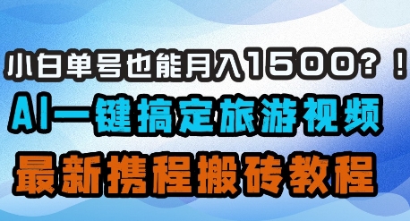 小白单号也能月入1500？AI一键搞定旅游视频，最新携程搬砖教程-非凡网-资源网-最新项目分享网站
