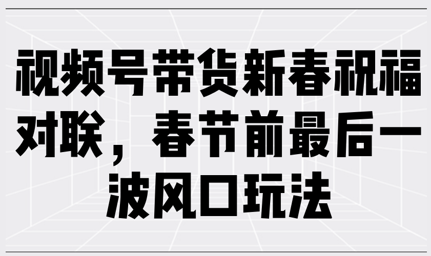 视频号带货新春祝福对联，春节前最后一波风口玩法-非凡网-资源网-最新项目分享网站