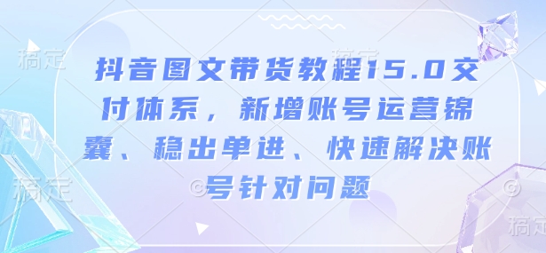 抖音图文带货教程15.0交付体系，新增账号运营锦囊、稳出单进、快速解决账号针对问题-非凡网-资源网-最新项目分享网站