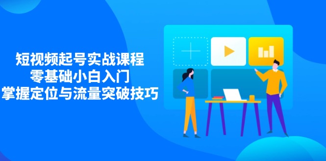 短视频起号实战课程，零基础小白入门，掌握定位与流量突破技巧-非凡网-资源网-最新项目分享网站