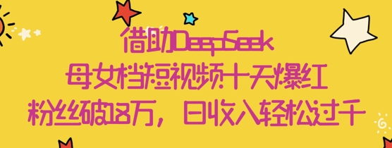 借助DeepSeek，母女档短视频十天爆红，粉丝破18W，日收入轻松几张-非凡网-资源网-最新项目分享网站