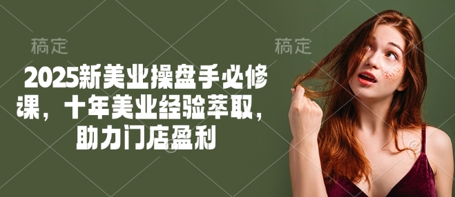 2025新美业操盘手必修课，十年美业经验萃取，助力门店盈利-非凡网-资源网-最新项目分享网站