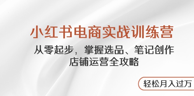 小红书电商实战训练营，从零起步，掌握选品、笔记创作、店铺运营全攻略…-非凡网-资源网-最新项目分享网站