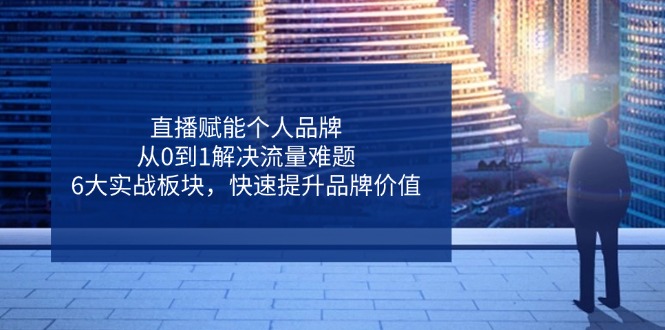 直播赋能个人品牌，从0到1解决流量难题，6大实战板块，快速提升品牌价值-非凡网-资源网-最新项目分享网站