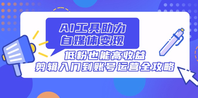 AI工具助力自媒体变现，低粉也能高收益，剪辑入门到账号运营全攻略-非凡网-资源网-最新项目分享网站